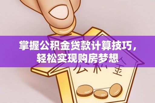 东至掌握公积金贷款计算技巧，轻松实现购房梦想