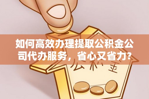 东至如何高效办理提取公积金公司代办服务，省心又省力？
