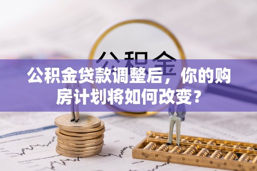 东至公积金贷款调整后，你的购房计划将如何改变？
