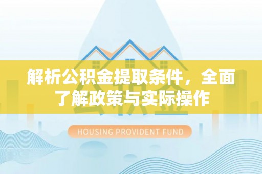 东至解析公积金提取条件，全面了解政策与实际操作