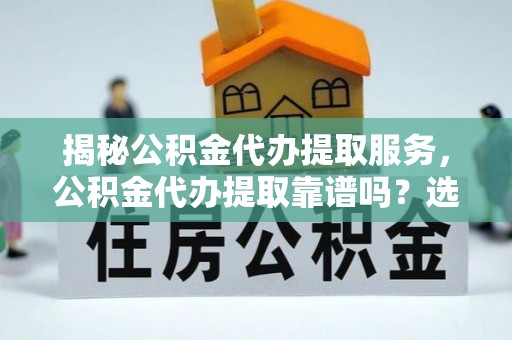东至揭秘公积金代办提取服务，公积金代办提取靠谱吗？选择需谨慎
