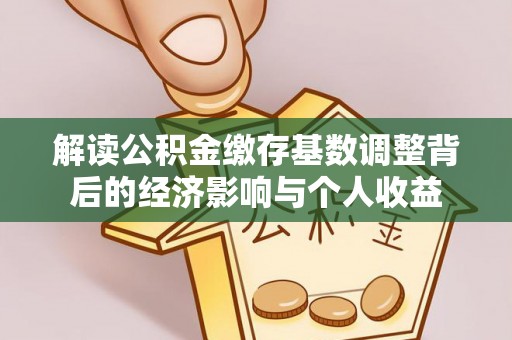 东至解读公积金缴存基数调整背后的经济影响与个人收益