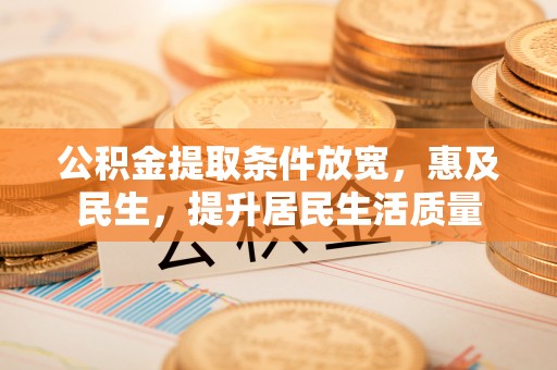 东至公积金提取条件放宽，惠及民生，提升居民生活质量