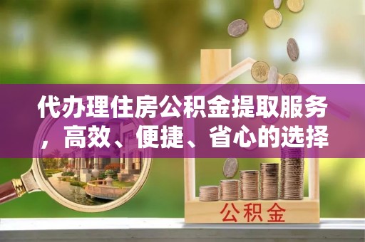 东至代办理住房公积金提取服务，高效、便捷、省心的选择