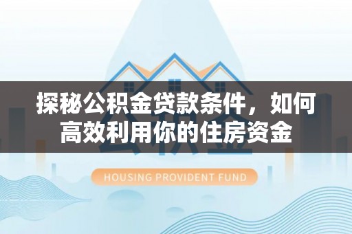 东至探秘公积金贷款条件，如何高效利用你的住房资金