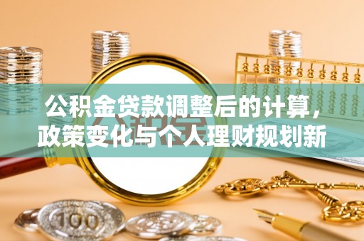 东至公积金贷款调整后的计算，政策变化与个人理财规划新思路