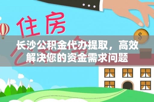 东至长沙公积金代办提取，高效解决您的资金需求问题