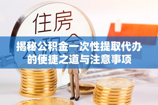 东至揭秘公积金一次性提取代办的便捷之道与注意事项