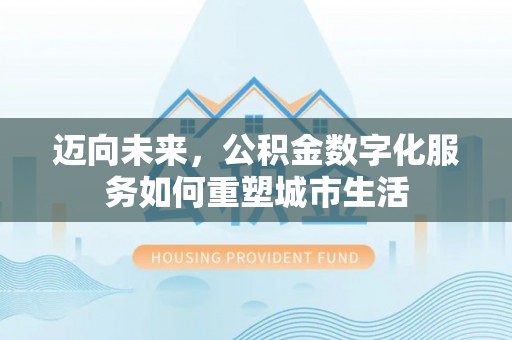 东至迈向未来，公积金数字化服务如何重塑城市生活