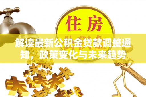 东至解读最新公积金贷款调整通知，政策变化与未来趋势