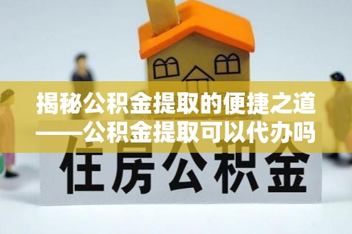 东至揭秘公积金提取的便捷之道——公积金提取可以代办吗？