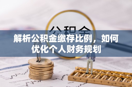 东至解析公积金缴存比例，如何优化个人财务规划
