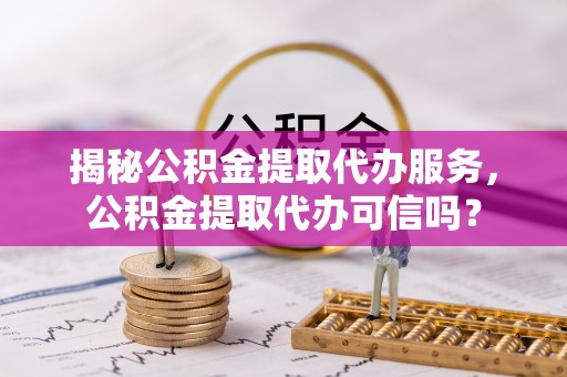 东至揭秘公积金提取代办服务，公积金提取代办可信吗？
