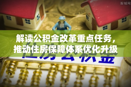 东至解读公积金改革重点任务，推动住房保障体系优化升级