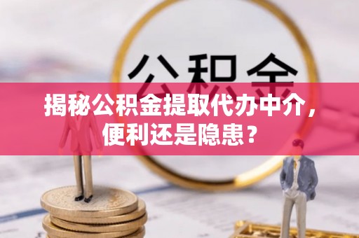 东至揭秘公积金提取代办中介，便利还是隐患？
