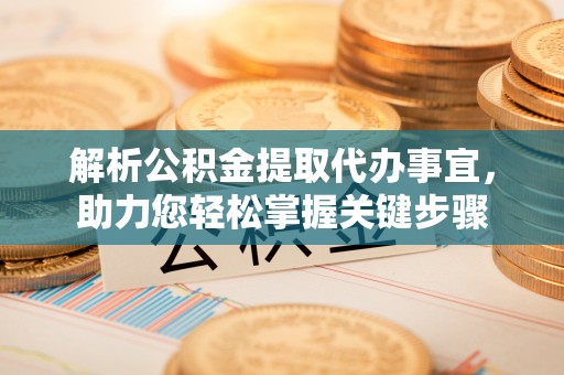 东至解析公积金提取代办事宜，助力您轻松掌握关键步骤