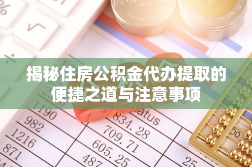 东至揭秘住房公积金代办提取的便捷之道与注意事项