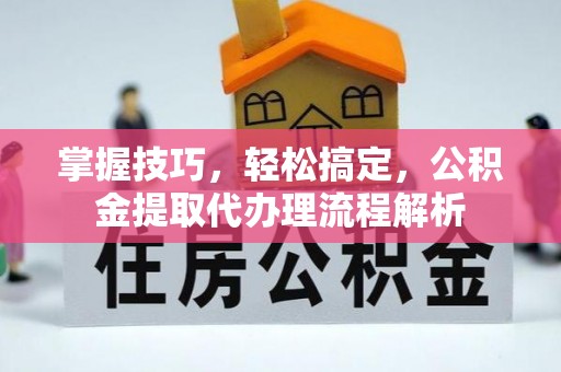 东至掌握技巧，轻松搞定，公积金提取代办理流程解析