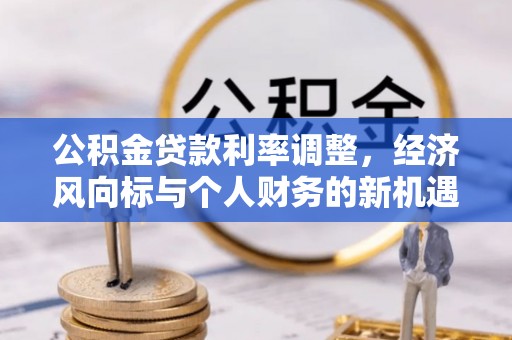 东至公积金贷款利率调整，经济风向标与个人财务的新机遇