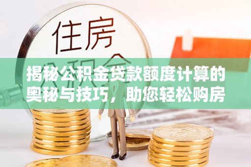 东至揭秘公积金贷款额度计算的奥秘与技巧，助您轻松购房