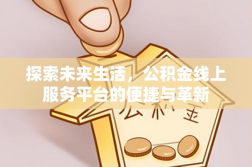 东至探索未来生活，公积金线上服务平台的便捷与革新