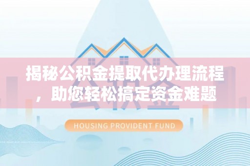 东至揭秘公积金提取代办理流程，助您轻松搞定资金难题