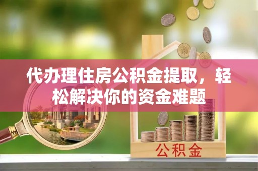 东至代办理住房公积金提取，轻松解决你的资金难题