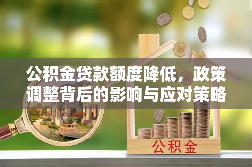 东至公积金贷款额度降低，政策调整背后的影响与应对策略