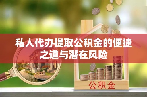 东至私人代办提取公积金的便捷之道与潜在风险