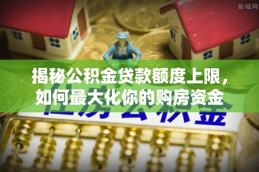 东至揭秘公积金贷款额度上限，如何最大化你的购房资金