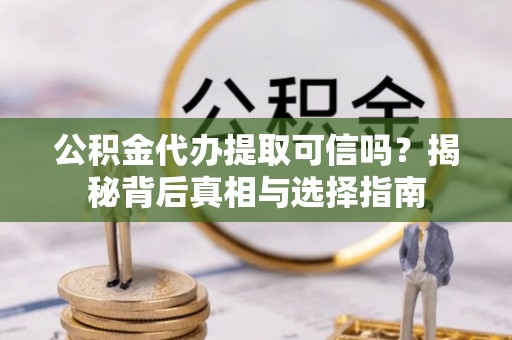 东至公积金代办提取可信吗？揭秘背后真相与选择指南