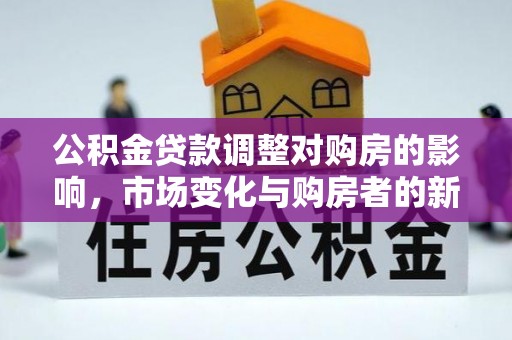 东至公积金贷款调整对购房的影响，市场变化与购房者的新选择