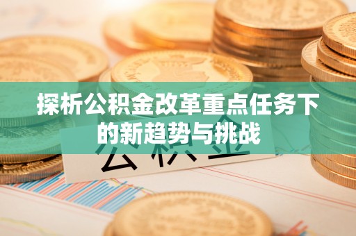东至探析公积金改革重点任务下的新趋势与挑战