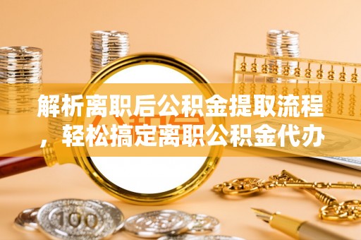 东至解析离职后公积金提取流程，轻松搞定离职公积金代办提取手续