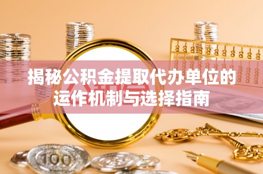 东至揭秘公积金提取代办单位的运作机制与选择指南