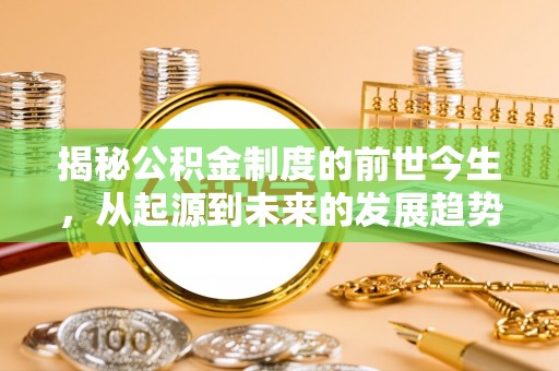 东至揭秘公积金制度的前世今生，从起源到未来的发展趋势