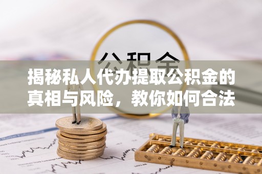 东至揭秘私人代办提取公积金的真相与风险，教你如何合法高效操作