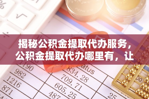 东至揭秘公积金提取代办服务，公积金提取代办哪里有，让你省时省心的解决方案