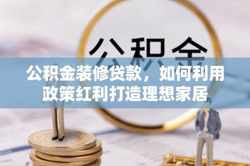 东至公积金装修贷款，如何利用政策红利打造理想家居