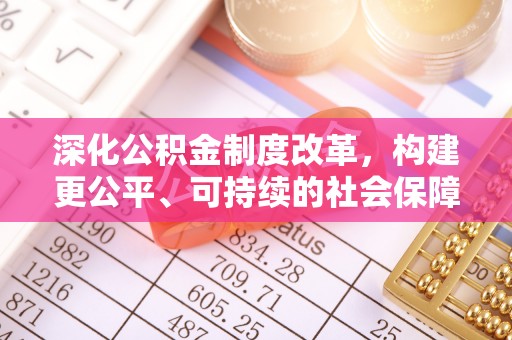 东至深化公积金制度改革，构建更公平、可持续的社会保障体系