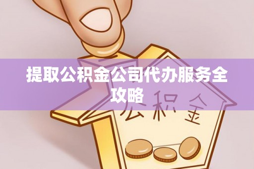 东至提取公积金公司代办服务全攻略