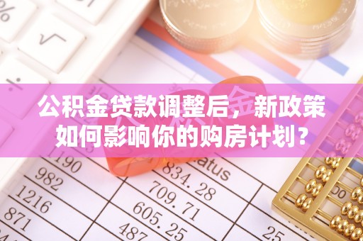 东至公积金贷款调整后，新政策如何影响你的购房计划？