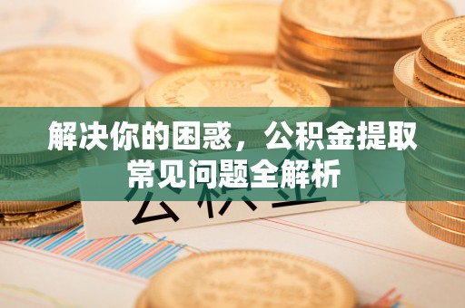 东至解决你的困惑，公积金提取常见问题全解析
