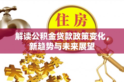 东至解读公积金贷款政策变化，新趋势与未来展望