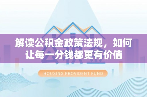 东至解读公积金政策法规，如何让每一分钱都更有价值