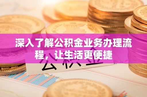 东至深入了解公积金业务办理流程，让生活更便捷