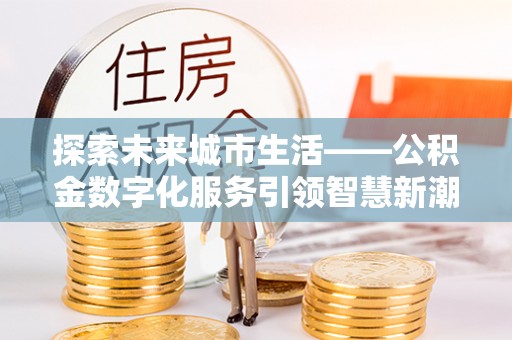 东至探索未来城市生活——公积金数字化服务引领智慧新潮流