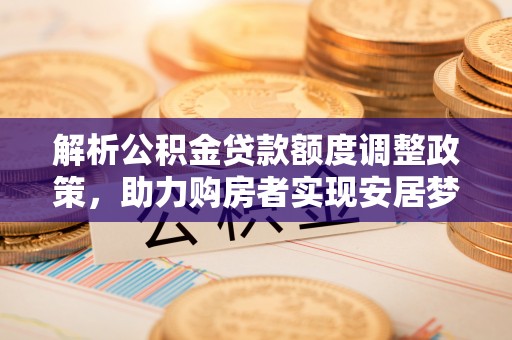 东至解析公积金贷款额度调整政策，助力购房者实现安居梦想