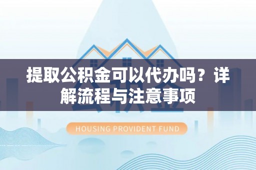 东至提取公积金可以代办吗？详解流程与注意事项