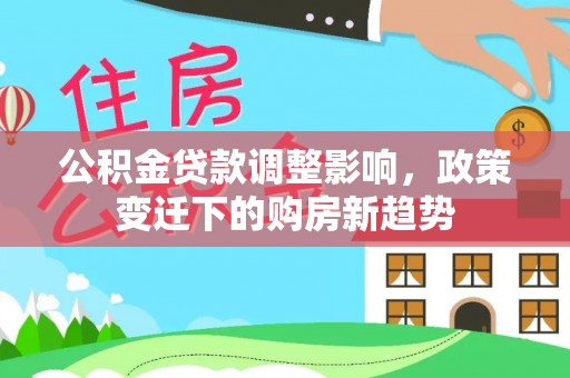 东至公积金贷款调整影响，政策变迁下的购房新趋势